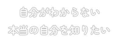 自分のわからない、自分を知りたい。